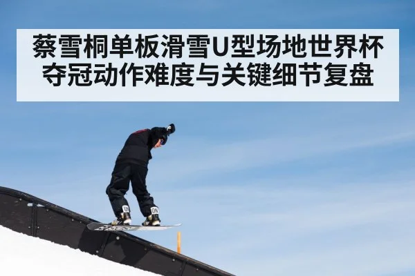 蔡雪桐单板滑雪U型场地世界杯夺冠动作难度与关键细节复盘